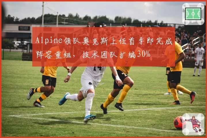 Alpine领队奥克斯上任首季即完成阵容重组，技术团队扩编30%