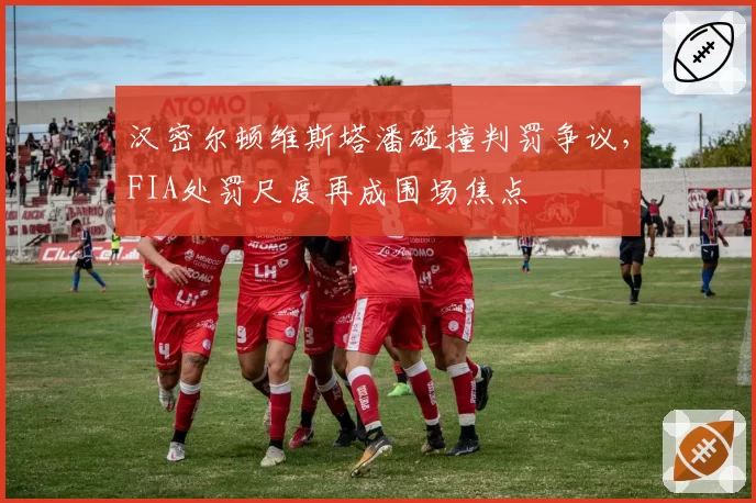 汉密尔顿维斯塔潘碰撞判罚争议，FIA处罚尺度再成围场焦点