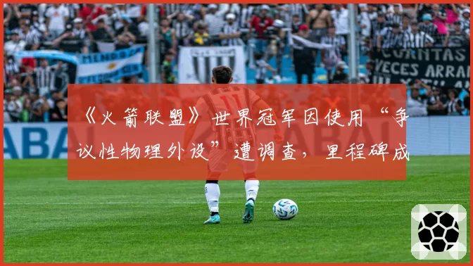 《火箭联盟》世界冠军因使用“争议性物理外设”遭调查，里程碑成就恐被剥夺
