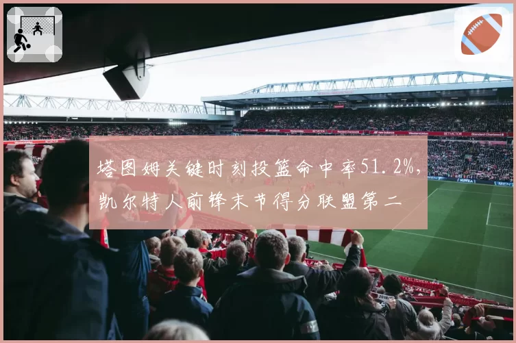 塔图姆关键时刻投篮命中率51.2%,凯尔特人前锋末节得分联盟第二