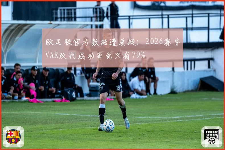 欧足联官方数据遭质疑：2026赛季VAR改判成功率竟只有79%