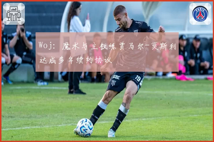Woj：魔术与主教练贾马尔-莫斯利达成多年续约协议