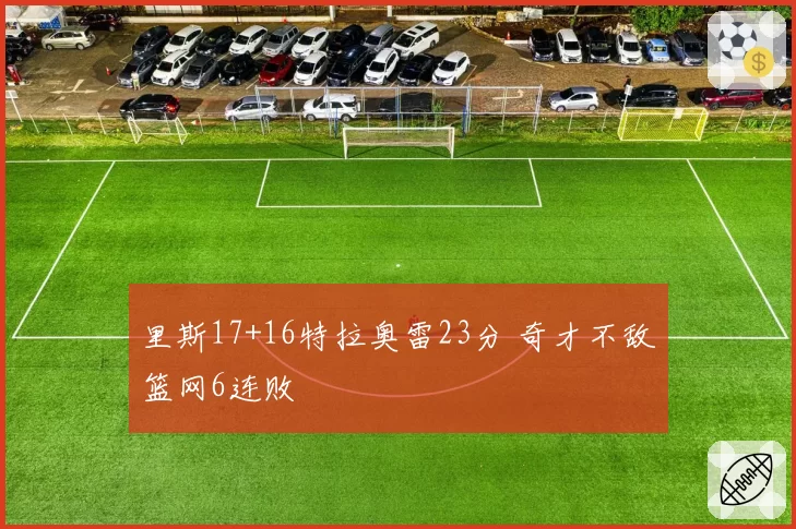 里斯17+16特拉奥雷23分 奇才不敌篮网6连败