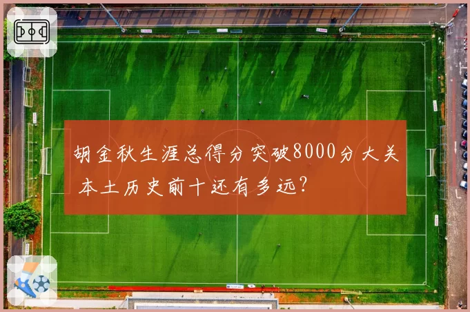 胡金秋生涯总得分突破8000分大关 本土历史前十还有多远？