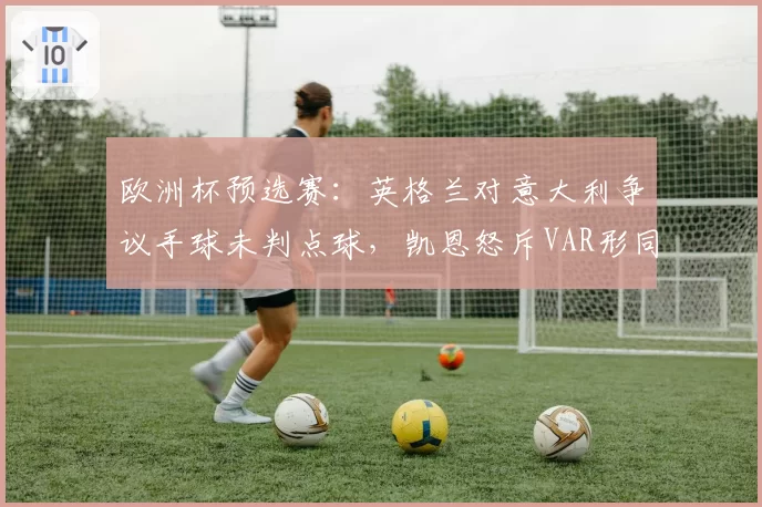 欧洲杯预选赛：英格兰对意大利争议手球未判点球，凯恩怒斥VAR形同虚设
