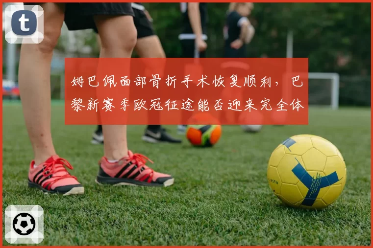 姆巴佩面部骨折手术恢复顺利，巴黎新赛季欧冠征途能否迎来完全体？