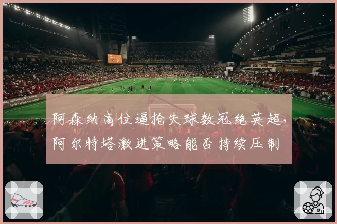 阿森纳高位逼抢失球数冠绝英超，阿尔特塔激进策略能否持续压制