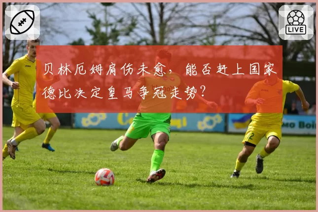 贝林厄姆肩伤未愈，能否赶上国家德比决定皇马争冠走势？