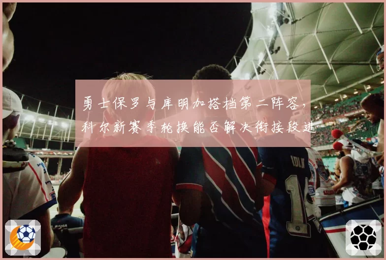 勇士保罗与库明加搭档第二阵容,科尔新赛季轮换能否解决衔接段进攻乏力?