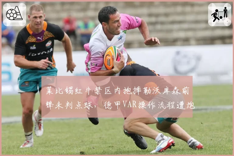莱比锡红牛禁区内抱摔勒沃库森前锋未判点球,德甲VAR操作流程遭炮轰