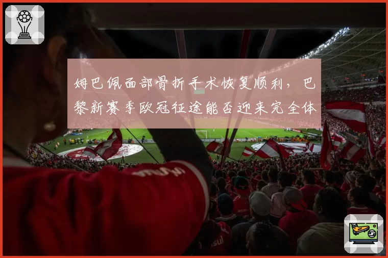 姆巴佩面部骨折手术恢复顺利，巴黎新赛季欧冠征途能否迎来完全体？