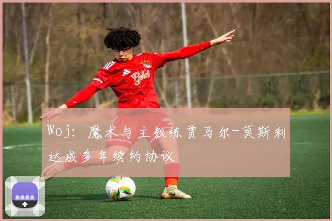 Woj：魔术与主教练贾马尔-莫斯利达成多年续约协议