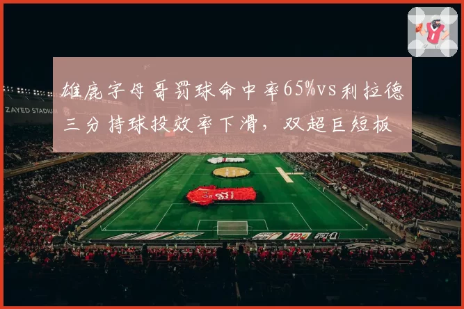 雄鹿字母哥罚球命中率65%vs利拉德三分持球投效率下滑,双超巨短板叠加风险