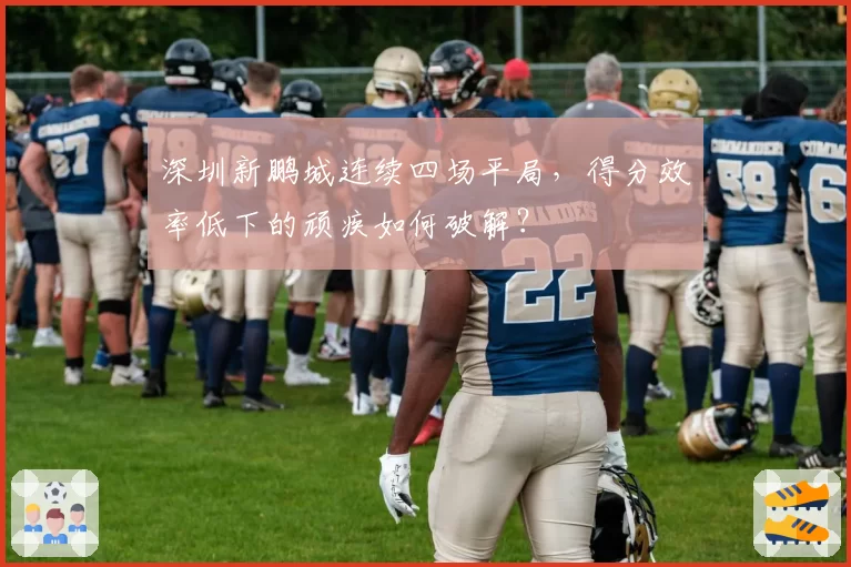 深圳新鹏城连续四场平局,得分效率低下的顽疾如何破解?