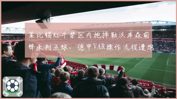 莱比锡红牛禁区内抱摔勒沃库森前锋未判点球,德甲VAR操作流程遭炮轰