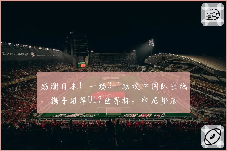 感谢日本！一场3-1助攻中国队出线，携手进军U17世界杯，印尼垫底