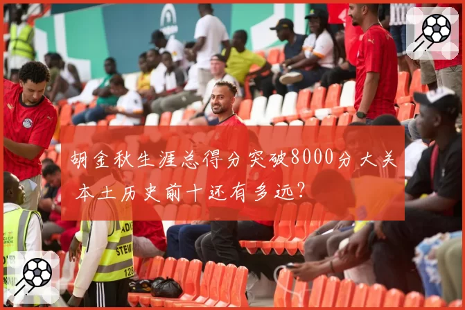 胡金秋生涯总得分突破8000分大关 本土历史前十还有多远？