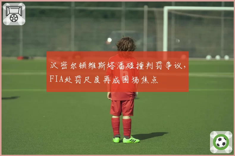 汉密尔顿维斯塔潘碰撞判罚争议，FIA处罚尺度再成围场焦点