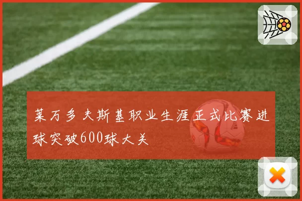 莱万多夫斯基职业生涯正式比赛进球突破600球大关
