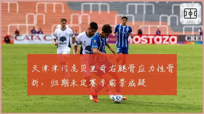 天津津门虎贝里奇右腿骨应力性骨折，归期未定赛季前景成疑