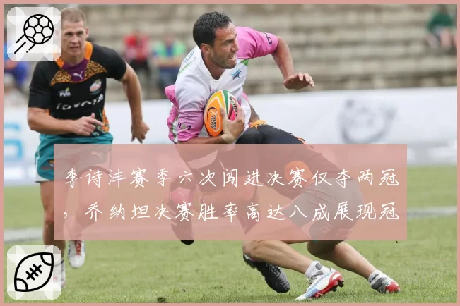 李诗沣赛季六次闯进决赛仅夺两冠,乔纳坦决赛胜率高达八成展现冠军底蕴差距
