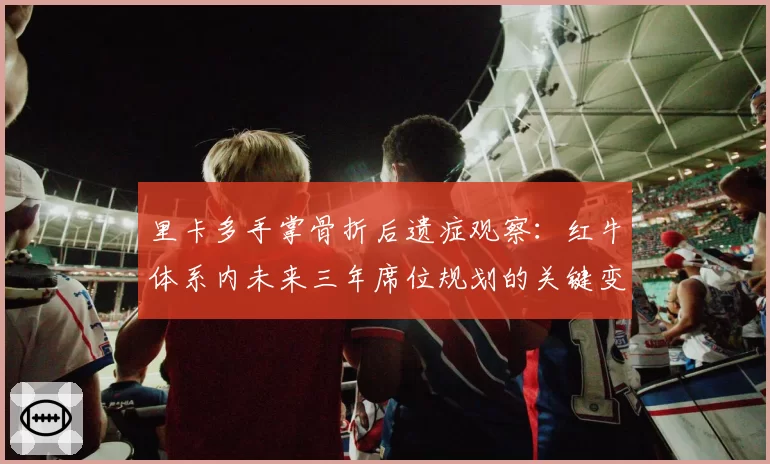 里卡多手掌骨折后遗症观察:红牛体系内未来三年席位规划的关键变量
