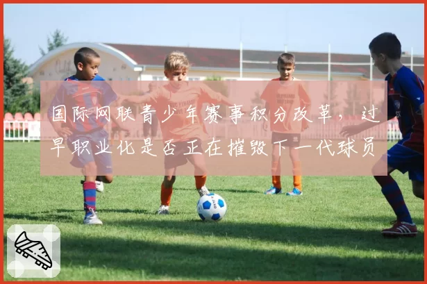国际网联青少年赛事积分改革，过早职业化是否正在摧毁下一代球员？