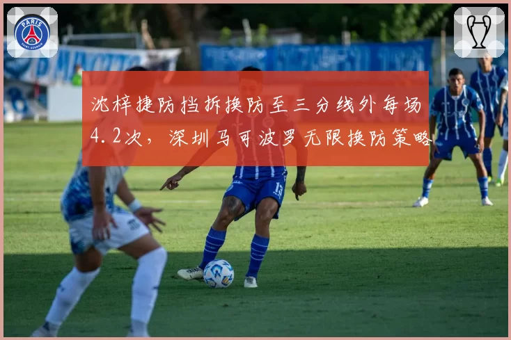 沈梓捷防挡拆换防至三分线外每场4.2次,深圳马可波罗无限换防策略失效