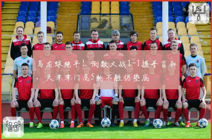 乌龙球绝平!倒数大战1-1握手言和,天津津门虎5轮不胜仍垫底