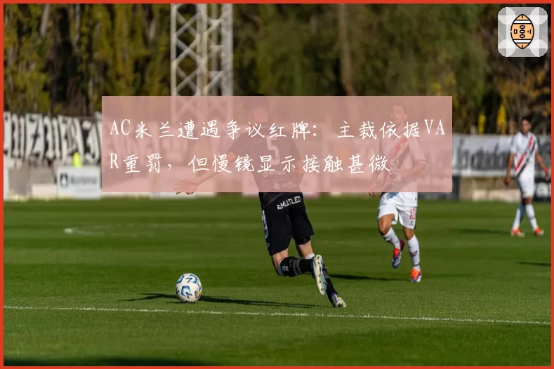 AC米兰遭遇争议红牌:主裁依据VAR重罚,但慢镜显示接触甚微