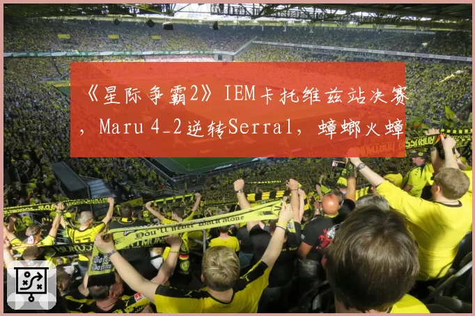 《星际争霸2》IEM卡托维兹站决赛,Maru 4_2逆转Serral,蟑螂火蟑螂战术奏效