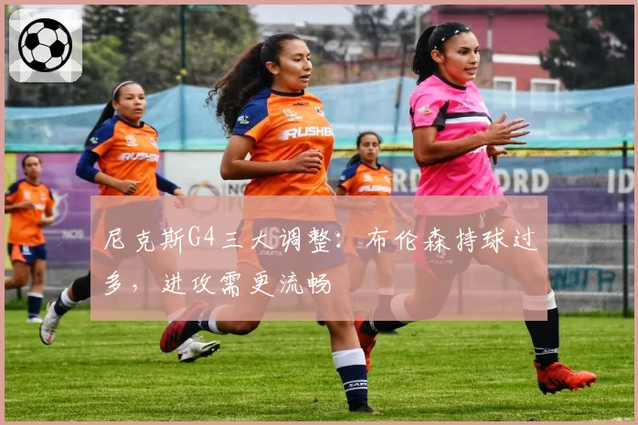 尼克斯G4三大调整:布伦森持球过多,进攻需更流畅