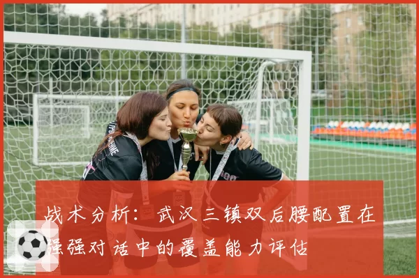 战术分析：武汉三镇双后腰配置在强强对话中的覆盖能力评估