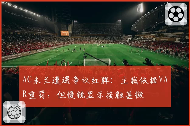 AC米兰遭遇争议红牌:主裁依据VAR重罚,但慢镜显示接触甚微