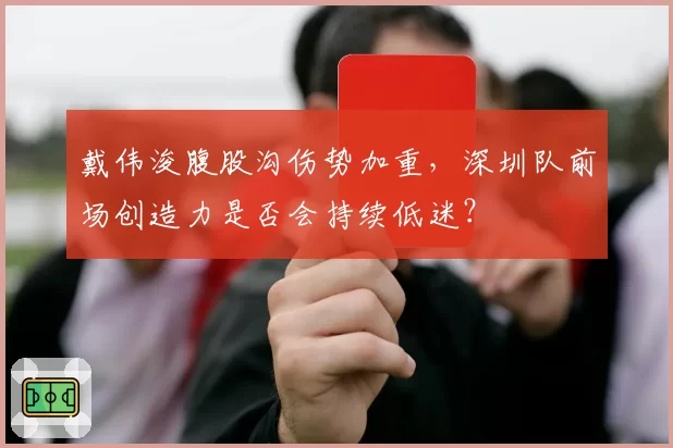 戴伟浚腹股沟伤势加重,深圳队前场创造力是否会持续低迷?