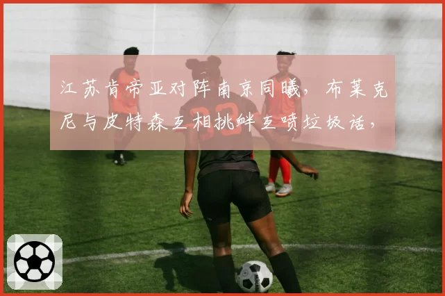江苏肯帝亚对阵南京同曦，布莱克尼与皮特森互相挑衅互喷垃圾话，裁判各打五十大板判罚技术犯规