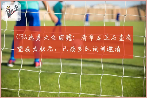 CBA选秀大会前瞻:清华后卫石奎有望成为状元,已接多队试训邀请