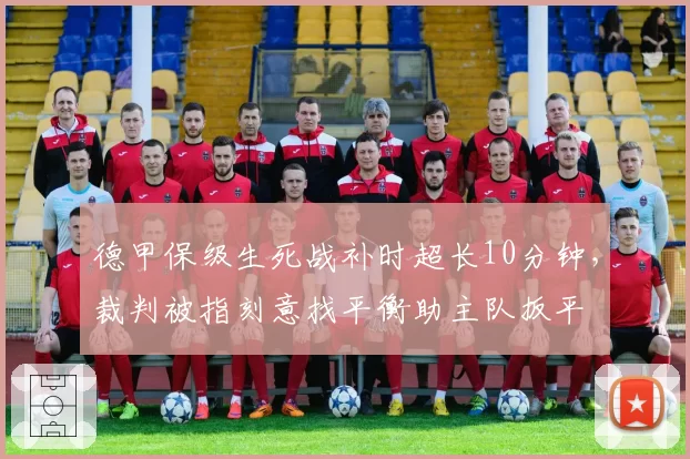 德甲保级生死战补时超长10分钟，裁判被指刻意找平衡助主队扳平