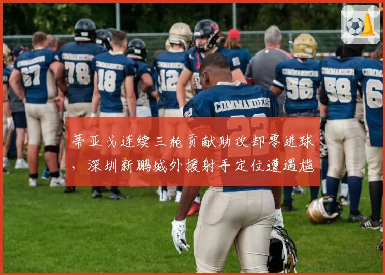 蒂亚戈连续三轮贡献助攻却零进球,深圳新鹏城外援射手定位遭遇尴尬