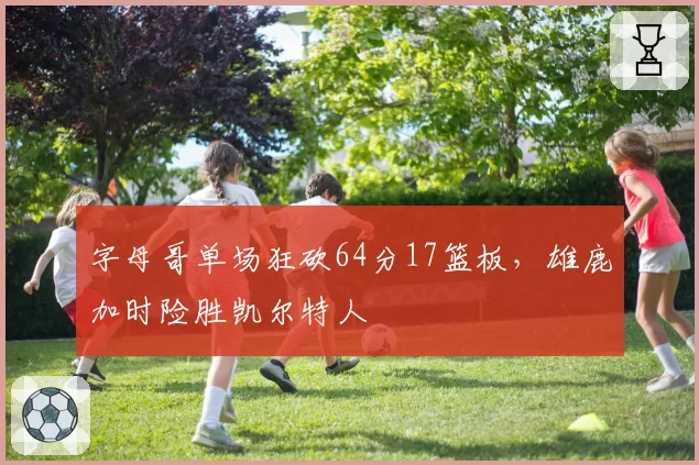 字母哥单场狂砍64分17篮板，雄鹿加时险胜凯尔特人
