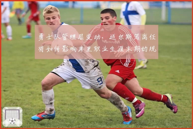 勇士队管理层变动，迈尔斯若离任将如何影响库里职业生涯末期的规划