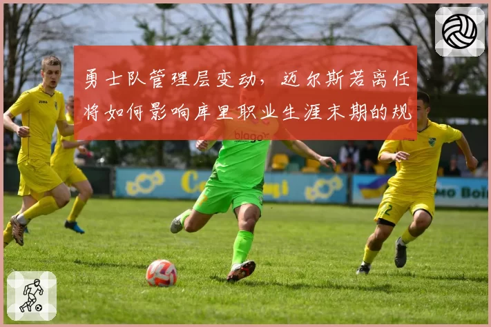 勇士队管理层变动，迈尔斯若离任将如何影响库里职业生涯末期的规划