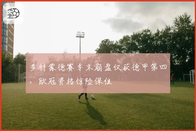 多特蒙德赛季末崩盘仅获德甲第四，欧冠资格惊险保住
