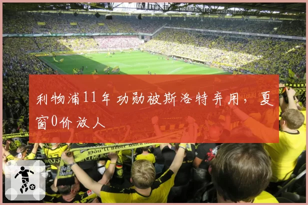利物浦11年功勋被斯洛特弃用,夏窗0价放人