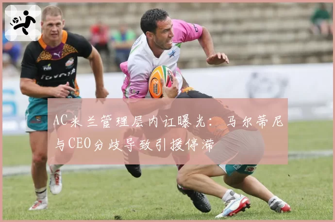 AC米兰管理层内讧曝光：马尔蒂尼与CEO分歧导致引援停滞