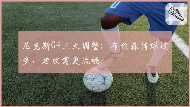 尼克斯G4三大调整:布伦森持球过多,进攻需更流畅