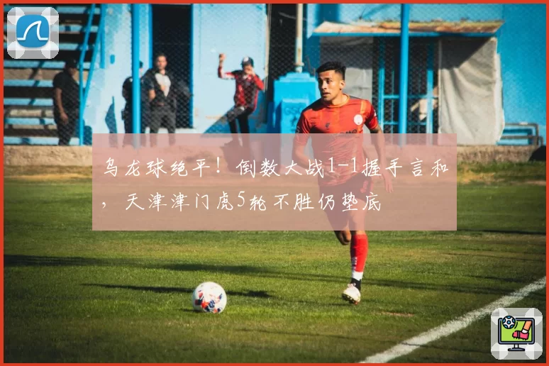 乌龙球绝平!倒数大战1-1握手言和,天津津门虎5轮不胜仍垫底