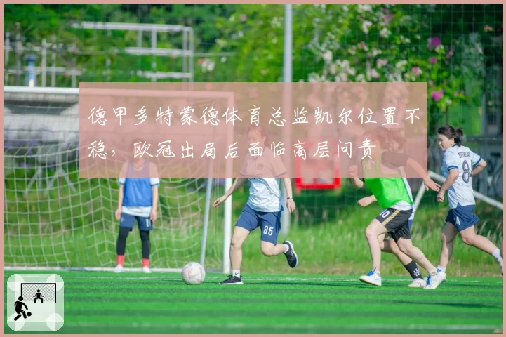 德甲多特蒙德体育总监凯尔位置不稳，欧冠出局后面临高层问责