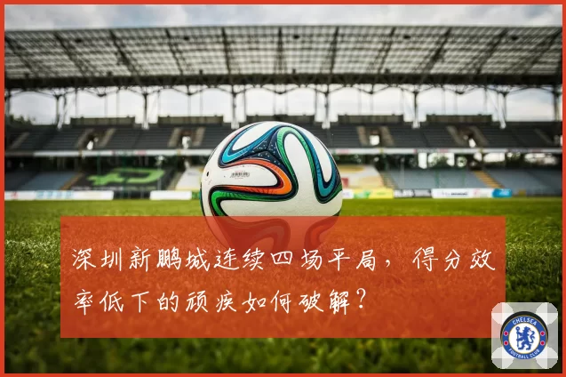 深圳新鹏城连续四场平局,得分效率低下的顽疾如何破解?