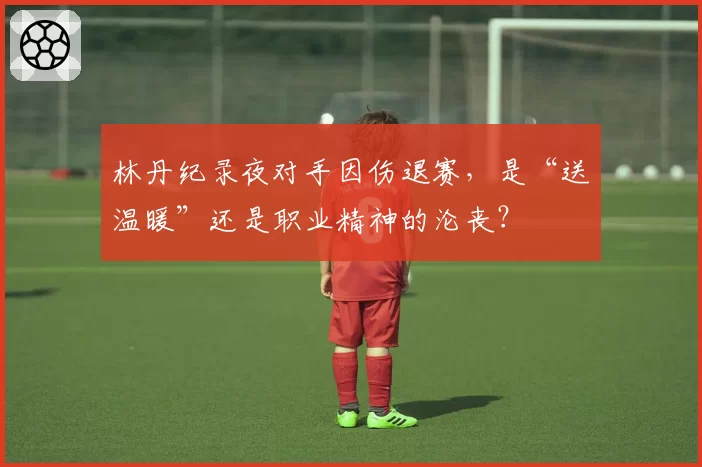 林丹纪录夜对手因伤退赛,是“送温暖”还是职业精神的沦丧?